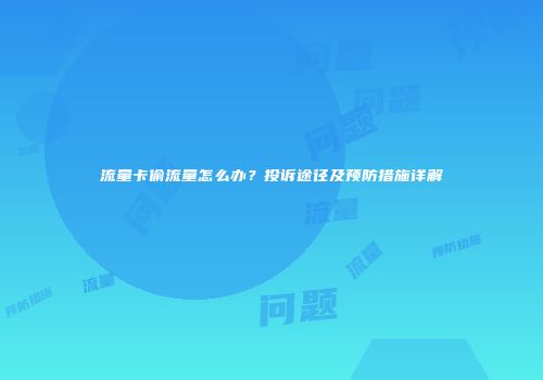 流量卡偷流量怎么办？投诉途径及预防措施详解