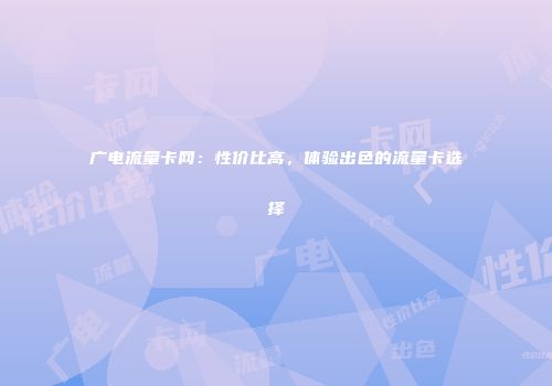 广电流量卡网：性价比高，体验出色的流量卡选择