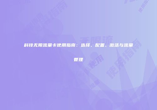 科技无限流量卡使用指南：选择、配置、激活与流量管理