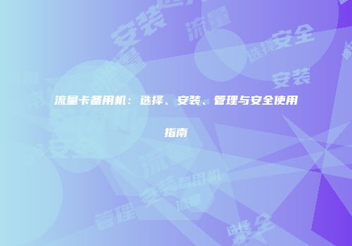 流量卡备用机：选择、安装、管理与安全使用指南