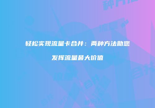 轻松实现流量卡合并：两种方法助您发挥流量最大价值