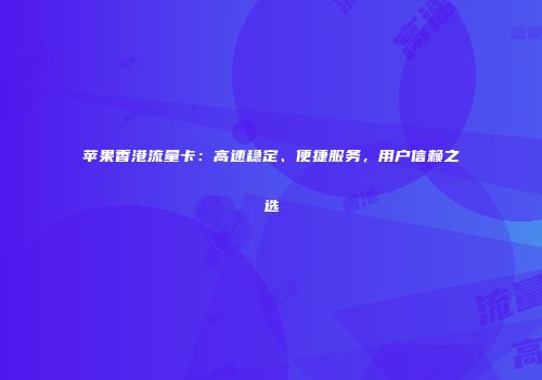 苹果香港流量卡：高速稳定、便捷服务，用户信赖之选