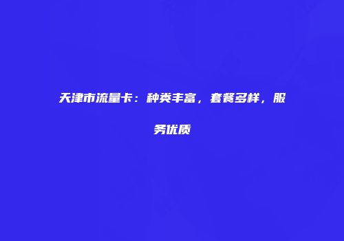 天津市流量卡：种类丰富，套餐多样，服务优质