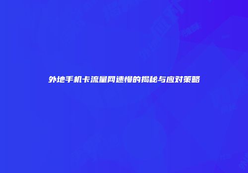 外地手机卡流量网速慢的揭秘与应对策略