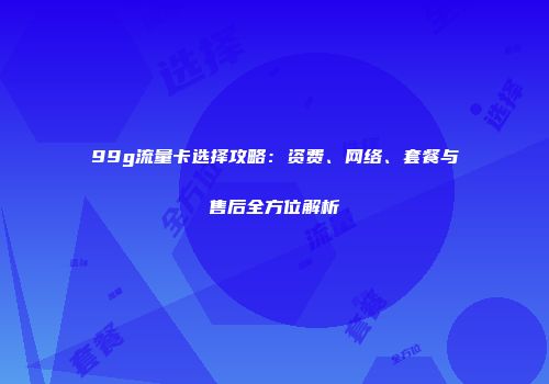 99g流量卡选择攻略：资费、网络、套餐与售后全方位解析