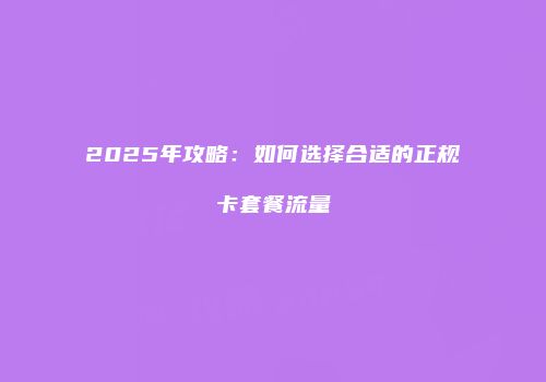 2025年攻略：如何选择合适的正规卡套餐流量
