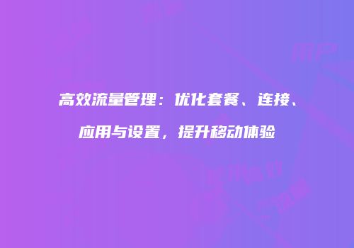 高效流量管理：优化套餐、连接、应用与设置，提升移动体验
