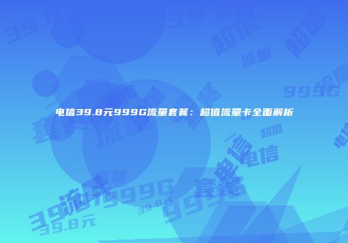 电信39.8元999G流量套餐：超值流量卡全面解析