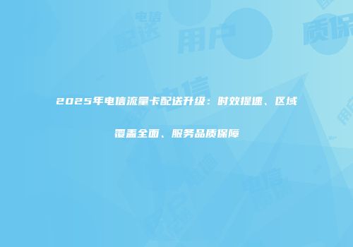 2025年电信流量卡配送升级：时效提速、区域覆盖全面、服务品质保障