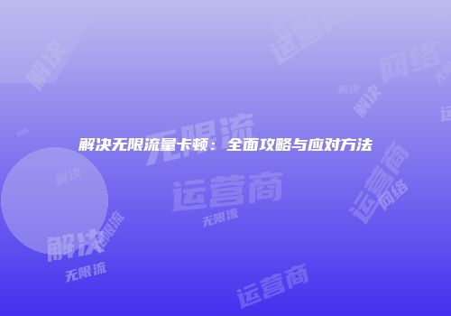 解决无限流量卡顿：全面攻略与应对方法