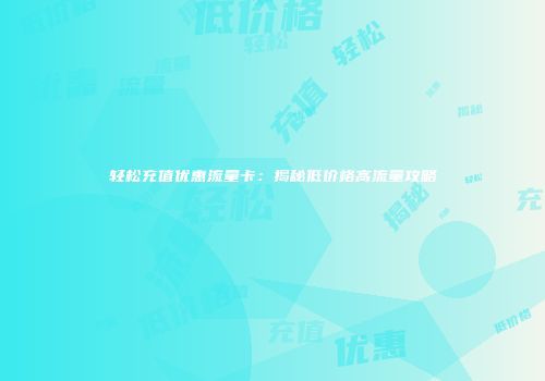 轻松充值优惠流量卡：揭秘低价格高流量攻略