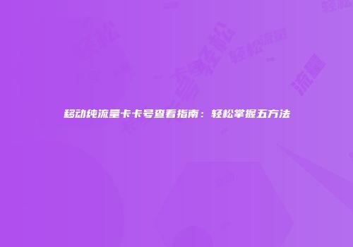 移动纯流量卡卡号查看指南：轻松掌握五方法