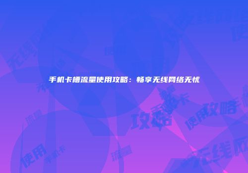 手机卡槽流量使用攻略：畅享无线网络无忧