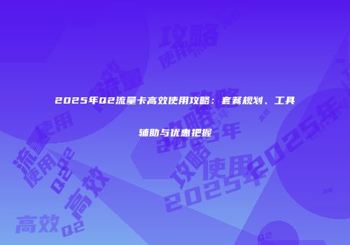 2025年Q2流量卡高效使用攻略：套餐规划、工具辅助与优惠把握