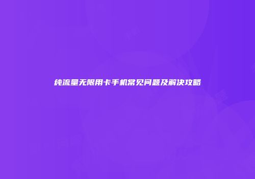 纯流量无限用卡手机常见问题及解决攻略