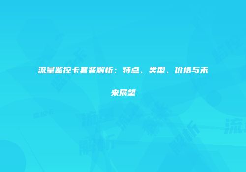 流量监控卡套餐解析：特点、类型、价格与未来展望