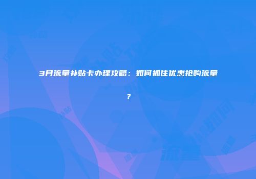 3月流量补贴卡办理攻略：如何抓住优惠抢购流量？