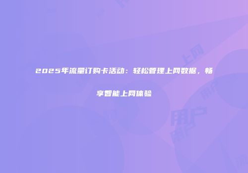 2025年流量订购卡活动：轻松管理上网数据，畅享智能上网体验