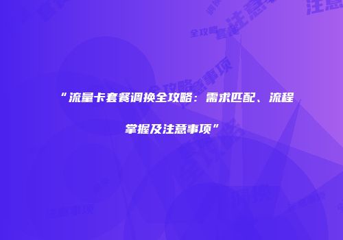 “流量卡套餐调换全攻略：需求匹配、流程掌握及注意事项”