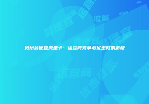 贵州最便宜流量卡：运营商竞争与优惠政策解析