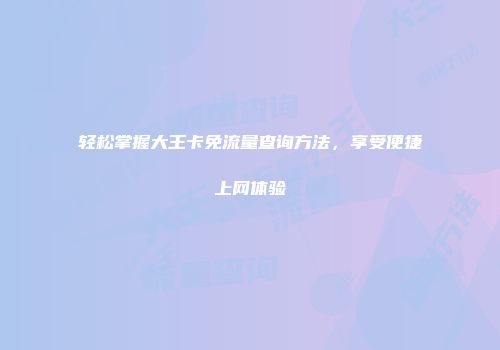 轻松掌握大王卡免流量查询方法，享受便捷上网体验