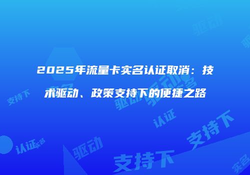 2025年流量卡实名认证取消：技术驱动、政策支持下的便捷之路