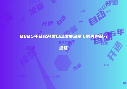 2025年轻松开通自动续费流量卡服务的多元途径