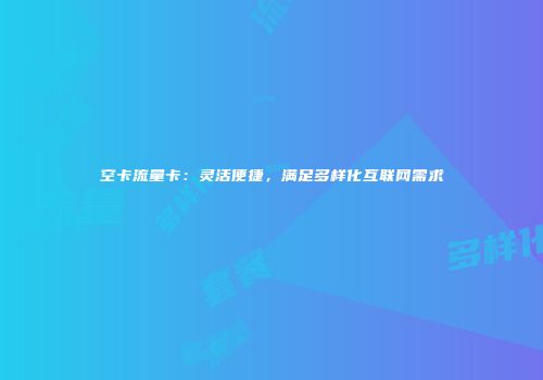 空卡流量卡：灵活便捷，满足多样化互联网需求
