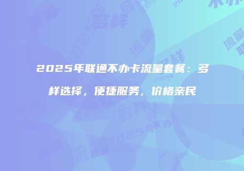2025年联通不办卡流量套餐：多样选择，便捷服务，价格亲民
