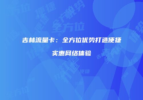 吉林流量卡：全方位优势打造便捷实惠网络体验