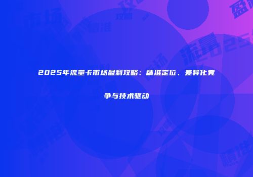 2025年流量卡市场盈利攻略：精准定位、差异化竞争与技术驱动