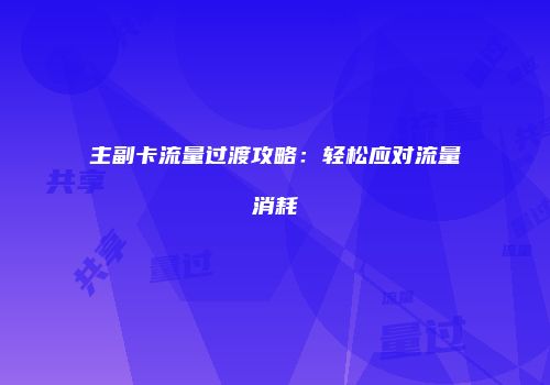 主副卡流量过渡攻略：轻松应对流量消耗