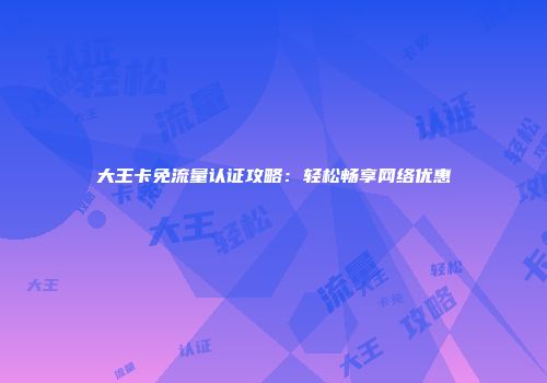 大王卡免流量认证攻略：轻松畅享网络优惠