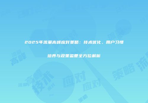2025年流量高峰应对策略：技术优化、用户习惯培养与政策监管全方位解析