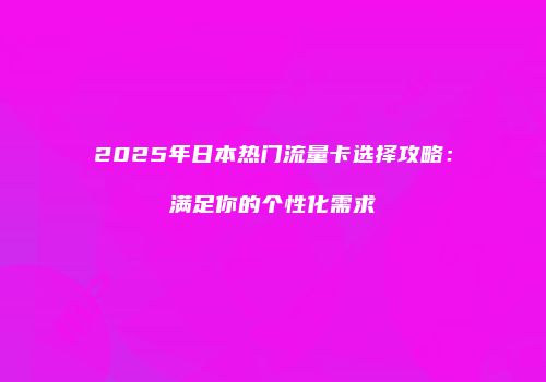 2025年日本热门流量卡选择攻略：满足你的个性化需求