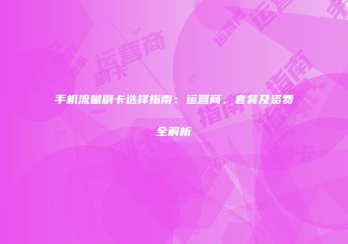 手机流量副卡选择指南：运营商、套餐及资费全解析