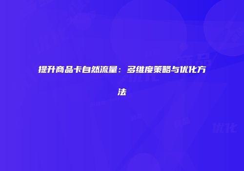 提升商品卡自然流量：多维度策略与优化方法