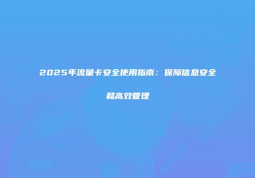 2025年流量卡安全使用指南：保障信息安全和高效管理