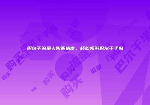 巴尔干流量卡购买指南：轻松畅游巴尔干半岛