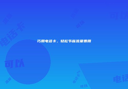 巧用电话卡，轻松节省流量费用