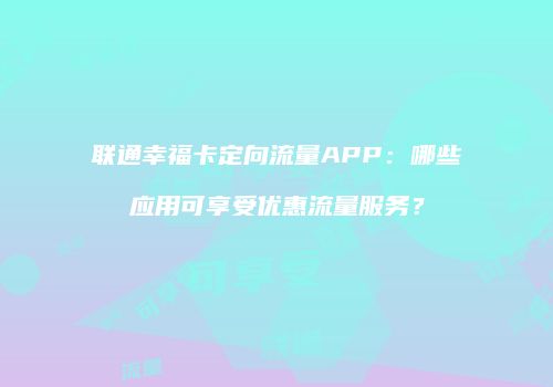 联通幸福卡定向流量APP：哪些应用可享受优惠流量服务？
