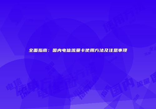全面指南：国内电信流量卡使用方法及注意事项