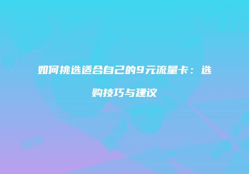 如何挑选适合自己的9元流量卡：选购技巧与建议