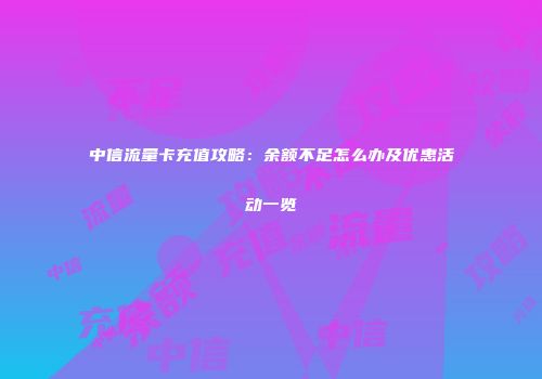 中信流量卡充值攻略：余额不足怎么办及优惠活动一览