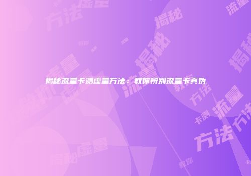 揭秘流量卡测虚量方法：教你辨别流量卡真伪
