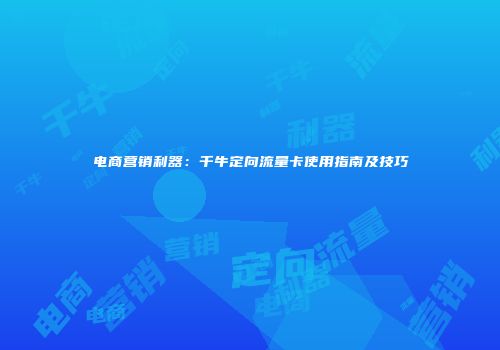 电商营销利器：千牛定向流量卡使用指南及技巧