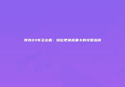领克03车主必看：轻松更换流量卡的完整指南