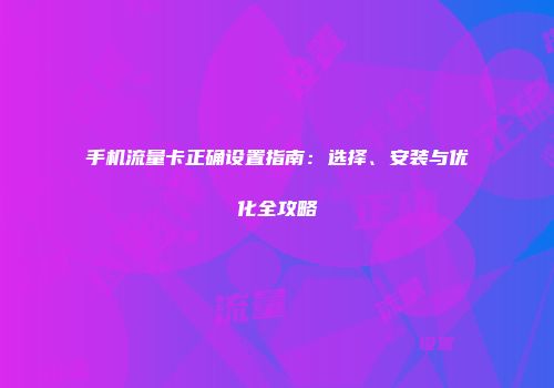 手机流量卡正确设置指南：选择、安装与优化全攻略