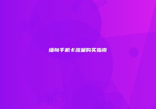 缅甸手机卡流量购买指南