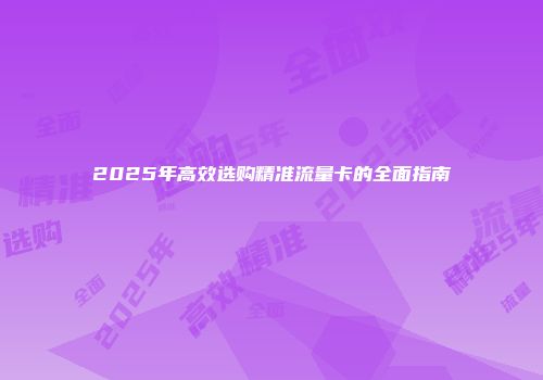 2025年高效选购精准流量卡的全面指南